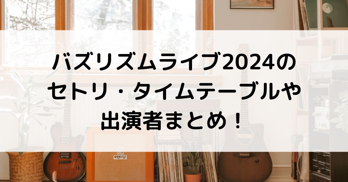 バズリズムライブ2024のセトリは？タイムテーブルや出演者一覧！